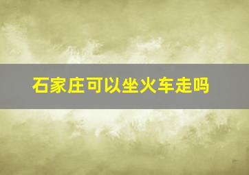 石家庄可以坐火车走吗