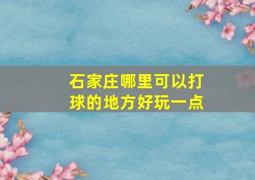 石家庄哪里可以打球的地方好玩一点