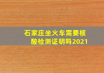 石家庄坐火车需要核酸检测证明吗2021