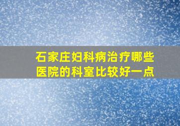 石家庄妇科病治疗哪些医院的科室比较好一点