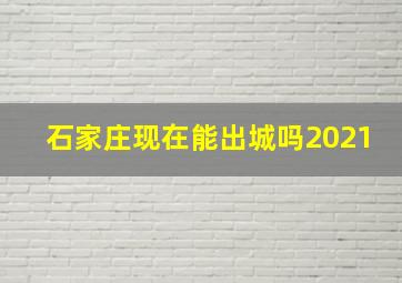 石家庄现在能出城吗2021