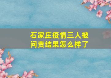 石家庄疫情三人被问责结果怎么样了