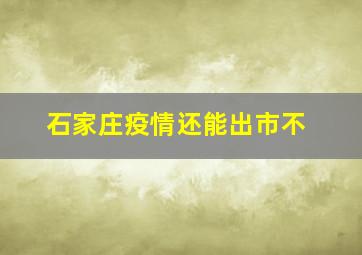 石家庄疫情还能出市不