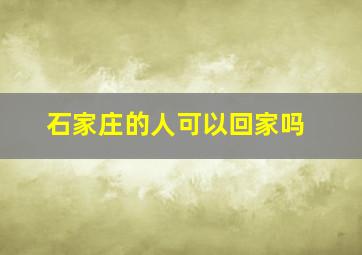 石家庄的人可以回家吗