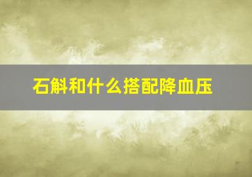 石斛和什么搭配降血压