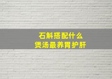 石斛搭配什么煲汤最养胃护肝