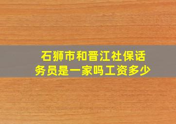 石狮市和晋江社保话务员是一家吗工资多少