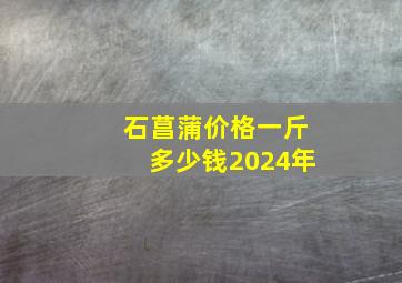 石菖蒲价格一斤多少钱2024年