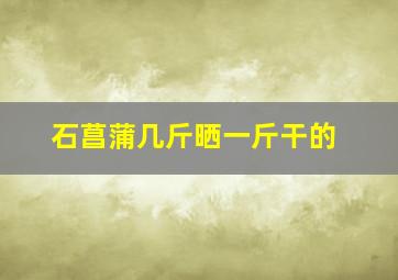 石菖蒲几斤晒一斤干的