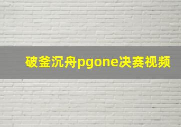 破釜沉舟pgone决赛视频