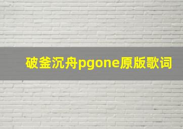 破釜沉舟pgone原版歌词