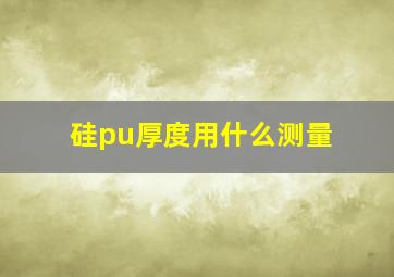 硅pu厚度用什么测量