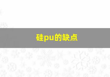 硅pu的缺点