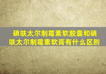 硝呋太尔制霉素软胶囊和硝呋太尔制霉素软膏有什么区别