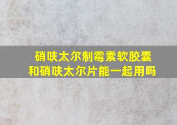 硝呋太尔制霉素软胶囊和硝呋太尔片能一起用吗