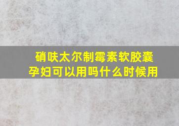 硝呋太尔制霉素软胶囊孕妇可以用吗什么时候用