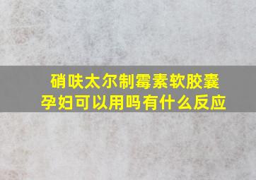 硝呋太尔制霉素软胶囊孕妇可以用吗有什么反应