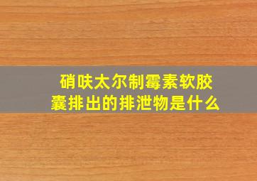 硝呋太尔制霉素软胶囊排出的排泄物是什么