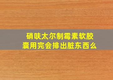 硝呋太尔制霉素软胶囊用完会排出脏东西么