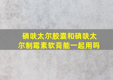 硝呋太尔胶囊和硝呋太尔制霉素软膏能一起用吗