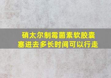 硝太尔制霉菌素软胶囊塞进去多长时间可以行走