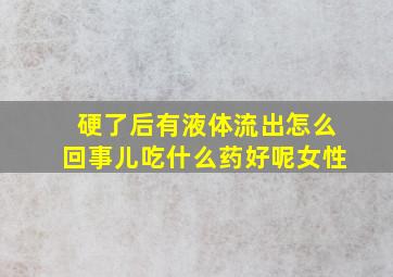 硬了后有液体流出怎么回事儿吃什么药好呢女性