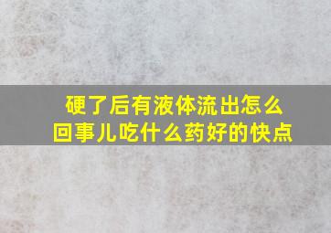 硬了后有液体流出怎么回事儿吃什么药好的快点