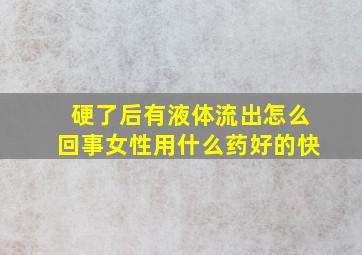 硬了后有液体流出怎么回事女性用什么药好的快