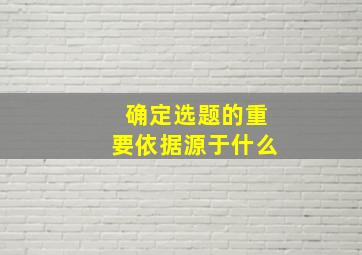 确定选题的重要依据源于什么