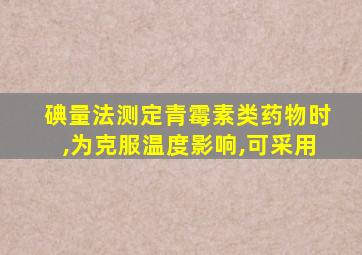 碘量法测定青霉素类药物时,为克服温度影响,可采用