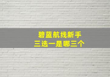 碧蓝航线新手三选一是哪三个