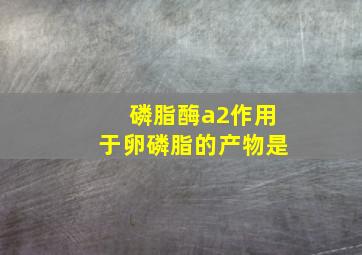 磷脂酶a2作用于卵磷脂的产物是