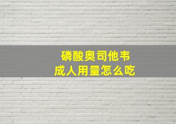 磷酸奥司他韦成人用量怎么吃