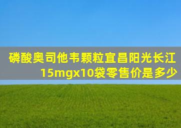 磷酸奥司他韦颗粒宜昌阳光长江15mgx10袋零售价是多少