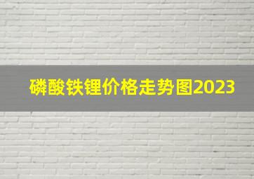 磷酸铁锂价格走势图2023