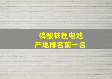 磷酸铁锂电池产地排名前十名