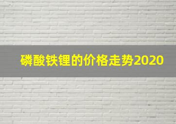 磷酸铁锂的价格走势2020