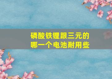 磷酸铁锂跟三元的哪一个电池耐用些