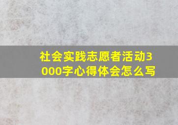 社会实践志愿者活动3000字心得体会怎么写