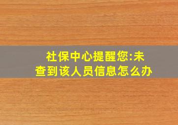 社保中心提醒您:未查到该人员信息怎么办