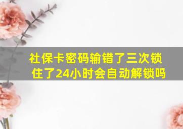 社保卡密码输错了三次锁住了24小时会自动解锁吗