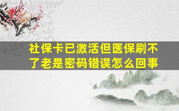 社保卡已激活但医保刷不了老是密码错误怎么回事