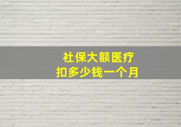 社保大额医疗扣多少钱一个月