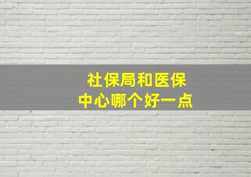 社保局和医保中心哪个好一点