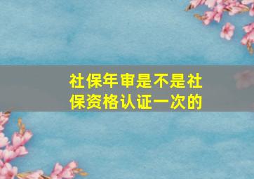 社保年审是不是社保资格认证一次的