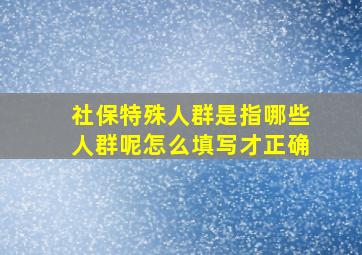 社保特殊人群是指哪些人群呢怎么填写才正确