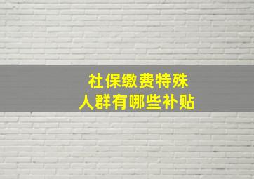 社保缴费特殊人群有哪些补贴