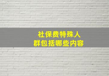 社保费特殊人群包括哪些内容