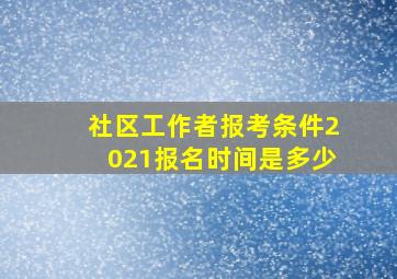 社区工作者报考条件2021报名时间是多少