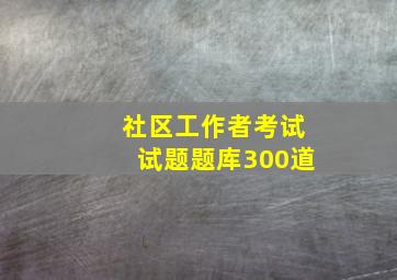 社区工作者考试试题题库300道